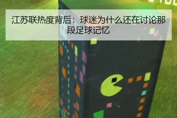 江苏联热度背后：球迷为什么还在讨论那段足球记忆
